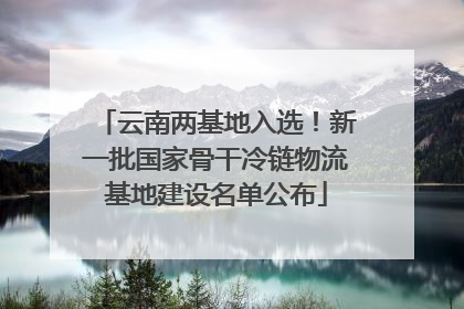 云南两基地入选！新一批国家骨干冷链物流基地建设名单公布
