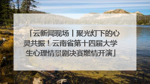 云新闻现场丨聚光灯下的心灵共振！云南省第十四届大学生心理情景剧决赛燃情开演