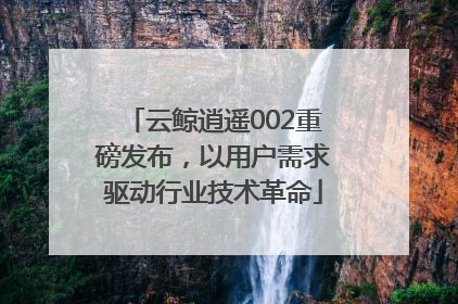 云鲸逍遥002重磅发布，以用户需求驱动行业技术革命