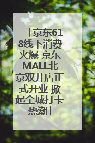 京东618线下消费火爆 京东MALL北京双井店正式开业 掀起全城打卡热潮