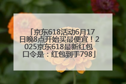 京东618活动6月17日晚8点开始买最便宜！2025京东618最新红包口令是：红包到手798