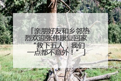 亲朋好友和乡邻热烈欢迎张伟康复回家 “救下五人，我们一点都不意外！”