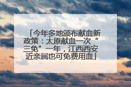 今年多地颁布献血新政策：太原献血一次“三免”一年，江西西安近亲属也可免费用血