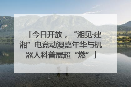 今日开放，“湘见·建湘”电竞动漫嘉年华与机器人科普展超“燃”