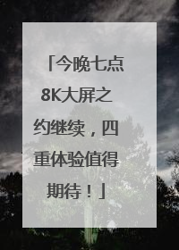 今晚七点8K大屏之约继续，四重体验值得期待！