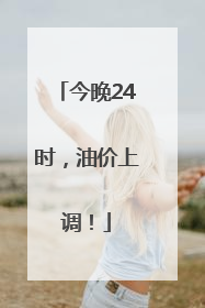 今晚24时，油价上调！