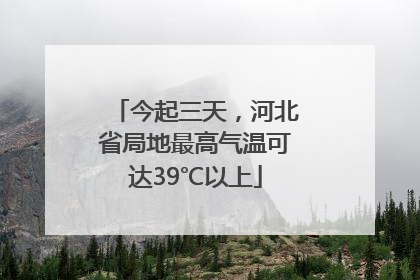 今起三天，河北省局地最高气温可达39℃以上