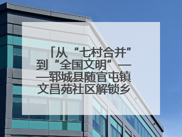 从“七村合并”到“全国文明”——郓城县随官屯镇文昌苑社区解锁乡村振兴幸福密码