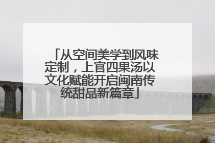 从空间美学到风味定制，上官四果汤以文化赋能开启闽南传统甜品新篇章