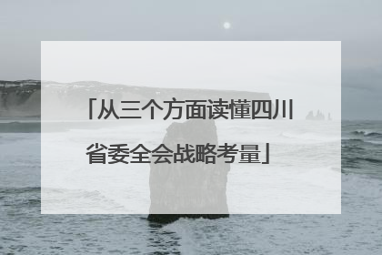 从三个方面读懂四川省委全会战略考量