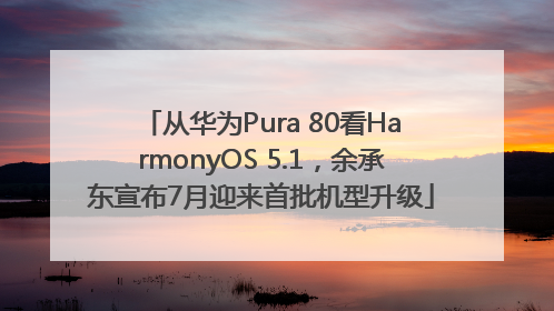 从华为Pura 80看HarmonyOS 5.1，余承东宣布7月迎来首批机型升级