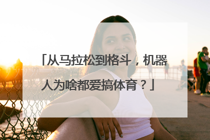 从马拉松到格斗，机器人为啥都爱搞体育？