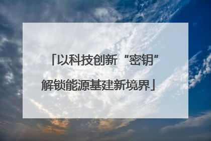 以科技创新“密钥”解锁能源基建新境界