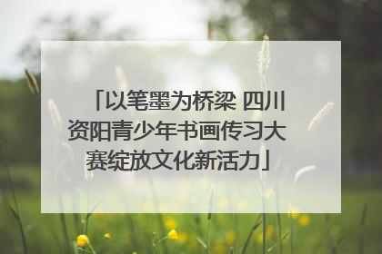 以笔墨为桥梁 四川资阳青少年书画传习大赛绽放文化新活力