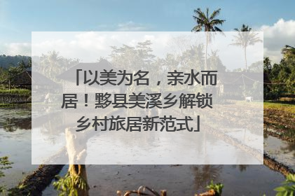 以美为名，亲水而居！黟县美溪乡解锁乡村旅居新范式