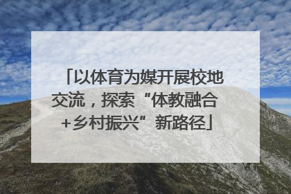 以体育为媒开展校地交流，探索“体教融合+乡村振兴”新路径