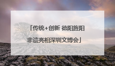 传统+创新 德阳旌阳非遗亮相深圳文博会