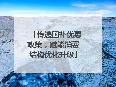 传递国补优惠政策，赋能消费结构优化升级