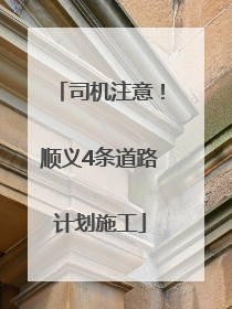 司机注意！顺义4条道路计划施工