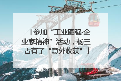 参加“工业图强·企业家精神”活动，杨三占有了“意外收获”