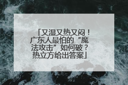 又湿又热又闷！广东人最怕的“魔法攻击”如何破？热立方给出答案