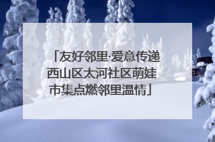 友好邻里·爱意传递 西山区太河社区萌娃市集点燃邻里温情