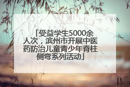 受益学生5000余人次，滨州市开展中医药防治儿童青少年脊柱侧弯系列活动