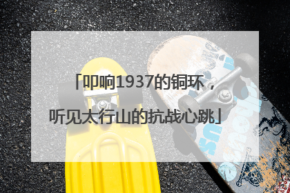 叩响1937的铜环，听见太行山的抗战心跳
