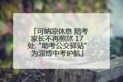 可纳凉休息 陪考家长不再煎熬 17处“助考公交驿站”为淄博中考护航