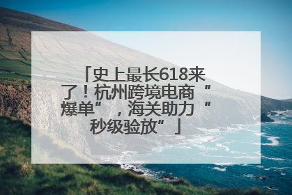 史上最长618来了！杭州跨境电商“爆单”，海关助力“秒级验放”