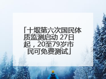 十堰第六次国民体质监测启动 27日起，20至79岁市民可免费测试