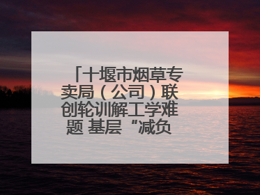 十堰市烟草专卖局（公司）联创轮训解工学难题 基层“减负”更“赋能”