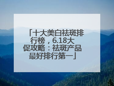 十大美白祛斑排行榜，6.18大促攻略：祛斑产品最好排行第一