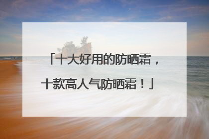 十大好用的防晒霜，十款高人气防晒霜！