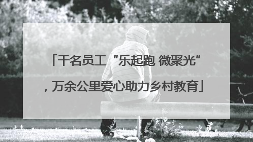 千名员工“乐起跑 微聚光”，万余公里爱心助力乡村教育