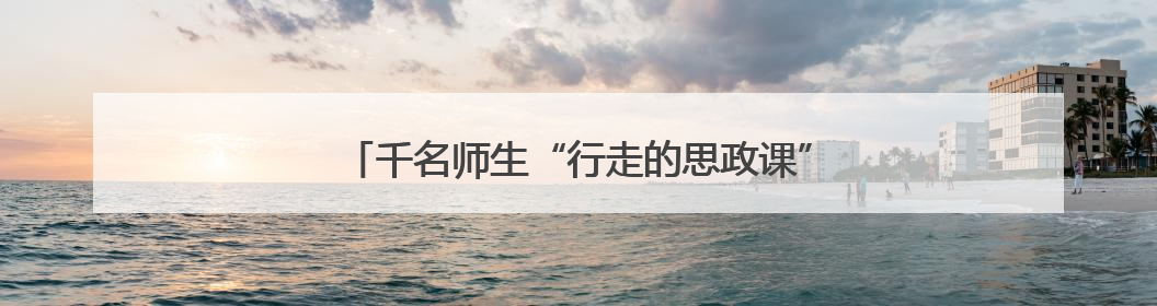 千名师生“行走的思政课”：在闽宁大地感悟思想伟力