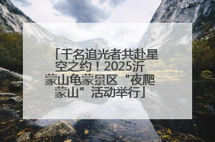 千名追光者共赴星空之约！2025沂蒙山龟蒙景区“夜爬蒙山”活动举行