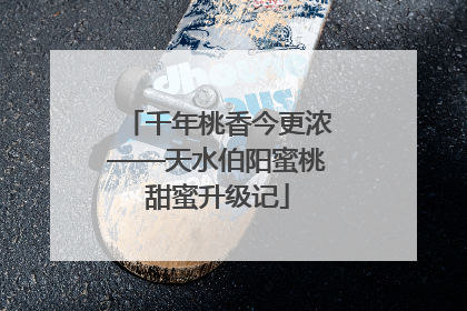 千年桃香今更浓——天水伯阳蜜桃甜蜜升级记