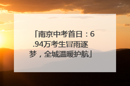 南京中考首日：6.94万考生冒雨逐梦，全城温暖护航
