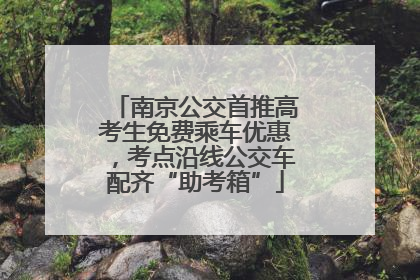 南京公交首推高考生免费乘车优惠，考点沿线公交车配齐“助考箱”