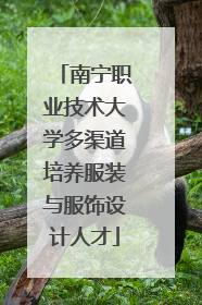 南宁职业技术大学多渠道培养服装与服饰设计人才