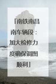 南铁南昌南车辆段：加大检修力度确保调图顺利
