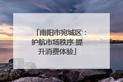 南阳市宛城区：护航市场秩序 提升消费体验
