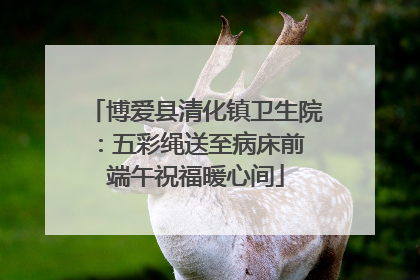 博爱县清化镇卫生院：五彩绳送至病床前 端午祝福暖心间