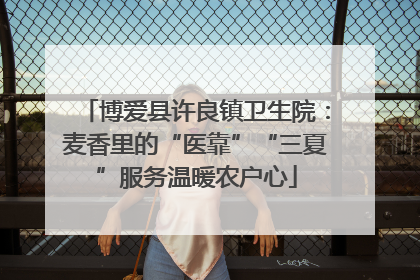 博爱县许良镇卫生院：麦香里的“医靠”“三夏”服务温暖农户心