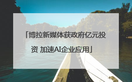 博拉新媒体获政府亿元投资 加速AI企业应用