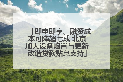 即申即享、融资成本可降超七成 北京加大设备购置与更新改造贷款贴息支持