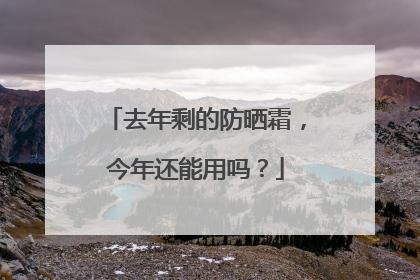 去年剩的防晒霜，今年还能用吗？