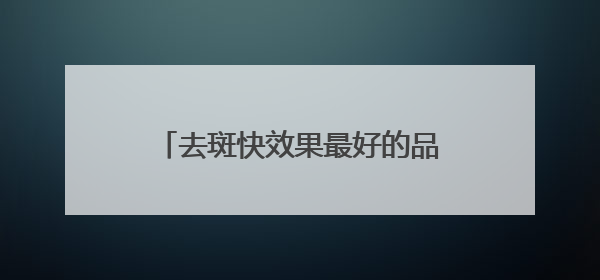 去斑快效果最好的品牌，淡斑效果排名第一，到底强在哪儿？