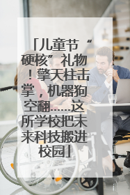 儿童节“硬核”礼物！擎天柱击掌，机器狗空翻……这所学校把未来科技搬进校园